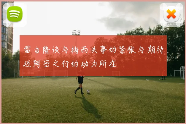 雷吉隆谈与梅西共事的紧张与期待迈阿密之行的动力所在
