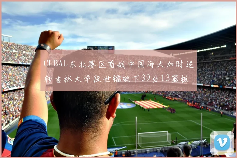 CUBAL东北赛区首战中国海大加时逆转吉林大学段世镭砍下39分13篮板5助攻