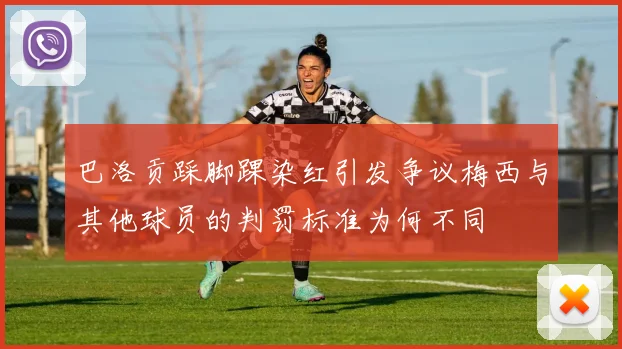巴洛贡踩脚踝染红引发争议梅西与其他球员的判罚标准为何不同