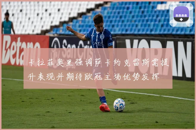 卡拉菲奥里强调萨卡约克雷斯需提升表现并期待欧冠主场优势发挥