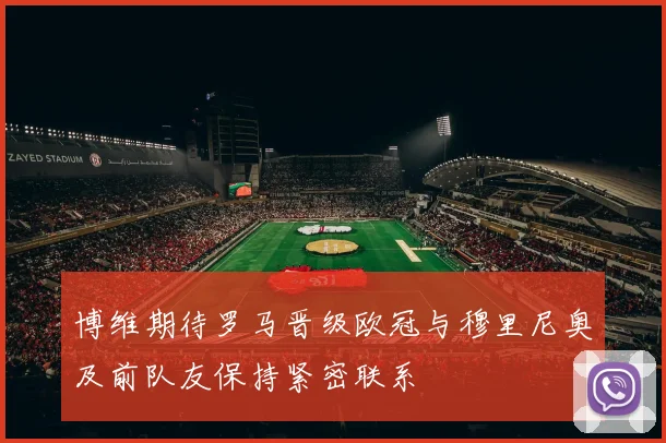 博维期待罗马晋级欧冠与穆里尼奥及前队友保持紧密联系