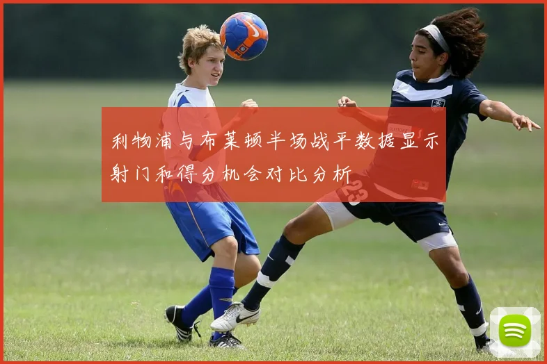 利物浦与布莱顿半场战平数据显示射门和得分机会对比分析