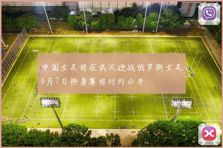 中国女足将在武汉迎战俄罗斯女足6月7日热身赛将对外公开