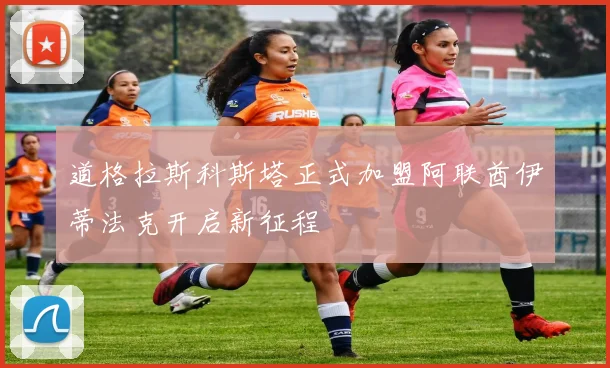 道格拉斯科斯塔正式加盟阿联酋伊蒂法克开启新征程