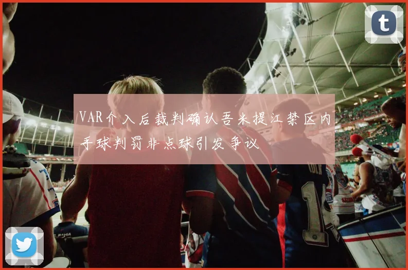 VAR介入后裁判确认吾米提江禁区内手球判罚非点球引发争议