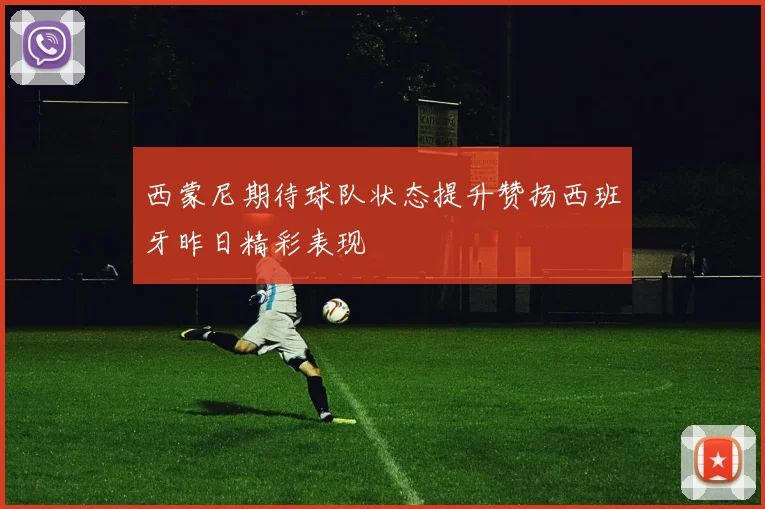 西蒙尼期待球队状态提升赞扬西班牙昨日精彩表现