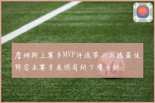 詹姆斯上赛季MVP评选第六入选最佳阵容本赛季表现有所下滑分析
