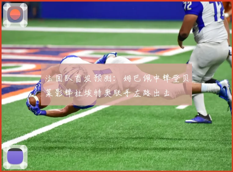 法国队首发预测：姆巴佩中锋登贝莱影锋杜埃特奥联手左路出击