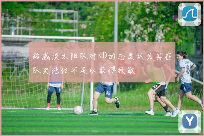路威谈太阳队对KD的态度认为其在队史地位不足以获得致敬