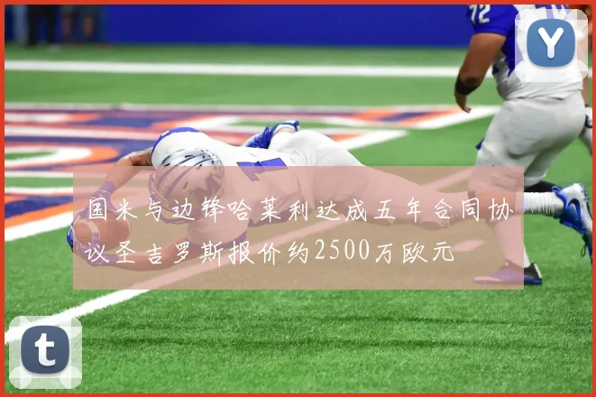 国米与边锋哈莱利达成五年合同协议圣吉罗斯报价约2500万欧元