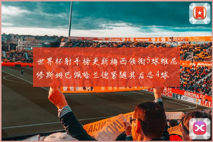 世界杯射手榜更新梅西领衔5球维尼修斯姆巴佩哈兰德紧随其后各4球