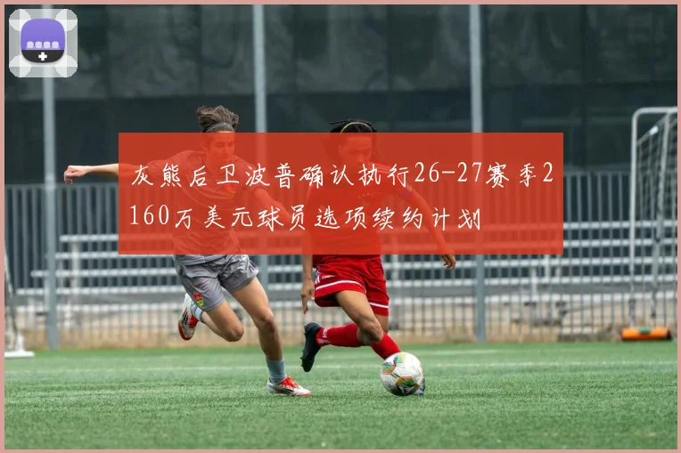 灰熊后卫波普确认执行26-27赛季2160万美元球员选项续约计划