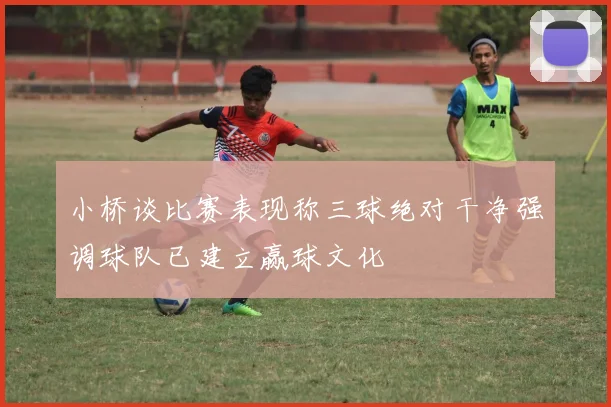 小桥谈比赛表现称三球绝对干净强调球队已建立赢球文化