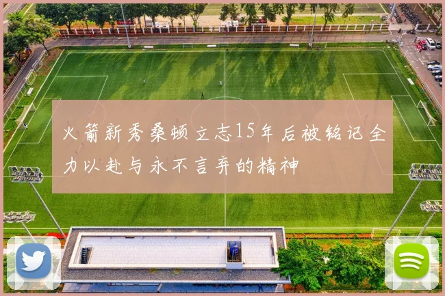 火箭新秀桑顿立志15年后被铭记全力以赴与永不言弃的精神