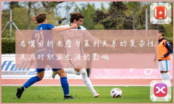 名嘴分析老詹与莱利关系的复杂性及其对职业生涯的影响