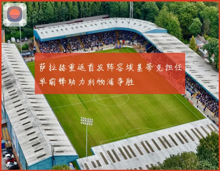 萨拉赫重返首发阵容埃基蒂克担任单前锋助力利物浦争胜