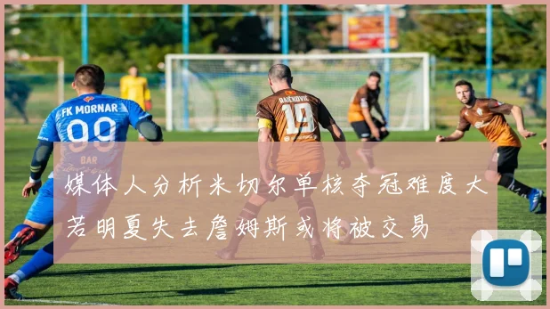 媒体人分析米切尔单核夺冠难度大若明夏失去詹姆斯或将被交易
