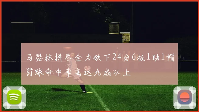 马瑟林拼尽全力砍下24分6板1助1帽罚球命中率高达九成以上